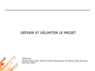 DÉFINIR ET DÉLIMITER LE PROJET
Références:
Wisocki, Beck, Clane; Effective Project Management, 2nd Edition, Wiley and Sons,
New York, 2000
 