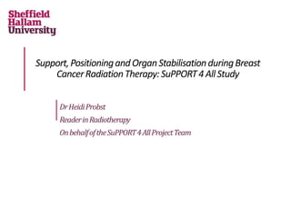 Support,PositioningandOrganStabilisationduringBreast
CancerRadiationTherapy:SuPPORT4AllStudy
DrHeidiProbst
ReaderinRadiotherapy
OnbehalfoftheSuPPORT4AllProjectTeam
 