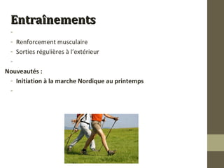 EEnnttrraaîînneemmeennttss 
- 
- Renforcement musculaire 
- Sorties régulières à l’extérieur 
- 
Nouveautés : 
- Initiation à la marche Nordique au printemps 
- 
 