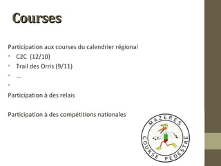 CCoouurrsseess 
Participation aux courses du calendrier régional 
• C2C (12/10) 
• Trail des Orris (9/11) 
• … 
• 
Participation à des relais 
Participation à des compétitions nationales 
 