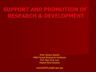 SUPPORT AND PROMOTION OF  RESEARCH & DEVELOPMENT Prof. Simon Saulei PNG Forest Research Institute P.O. Box 314, Lae Papua New Guinea [email_address] 