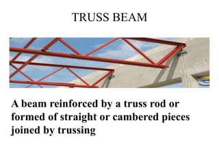 TRUSS BEAM
A beam reinforced by a truss rod or
formed of straight or cambered pieces
joined by trussing
http://alltypeim.blogspot.in/
 