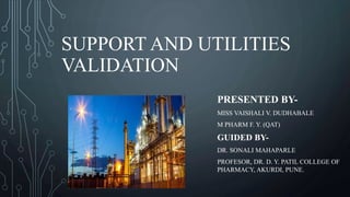 SUPPORT AND UTILITIES
VALIDATION
PRESENTED BY-
MISS VAISHALI V. DUDHABALE
M PHARM F. Y. (QAT)
GUIDED BY-
DR. SONALI MAHAPARLE
PROFESOR, DR. D. Y. PATIL COLLEGE OF
PHARMACY, AKURDI, PUNE.
 