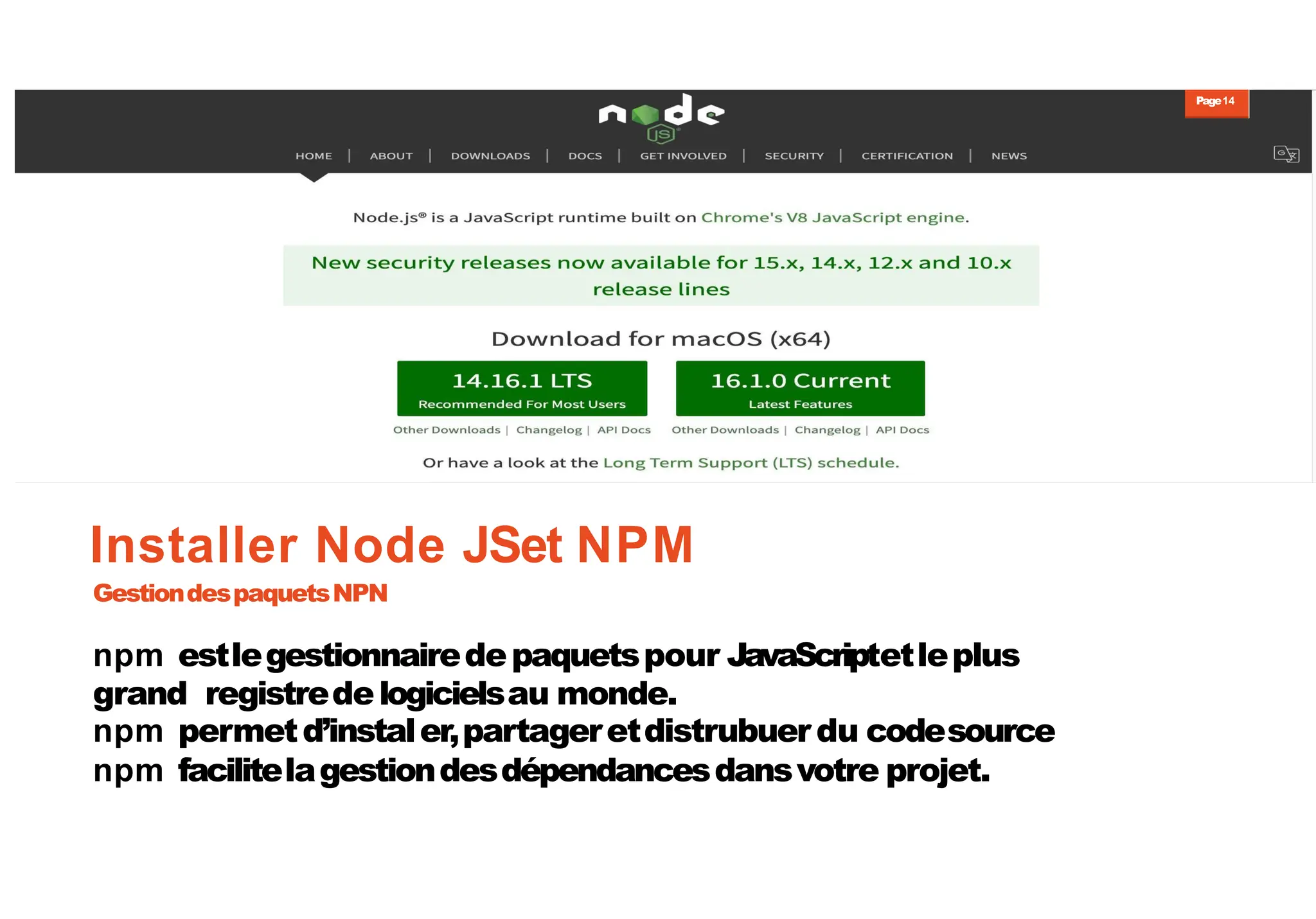 Page14
Installer Node JSet NPM
GestiondespaquetsNPN
npm estlegestionnairedepaquetspour JavaScriptetleplus
grand registredelogicielsau monde.
npm permetd’instaler,partageretdistrubuer du codesource
npm facilitelagestiondesdépendancesdansvotre projet.
 