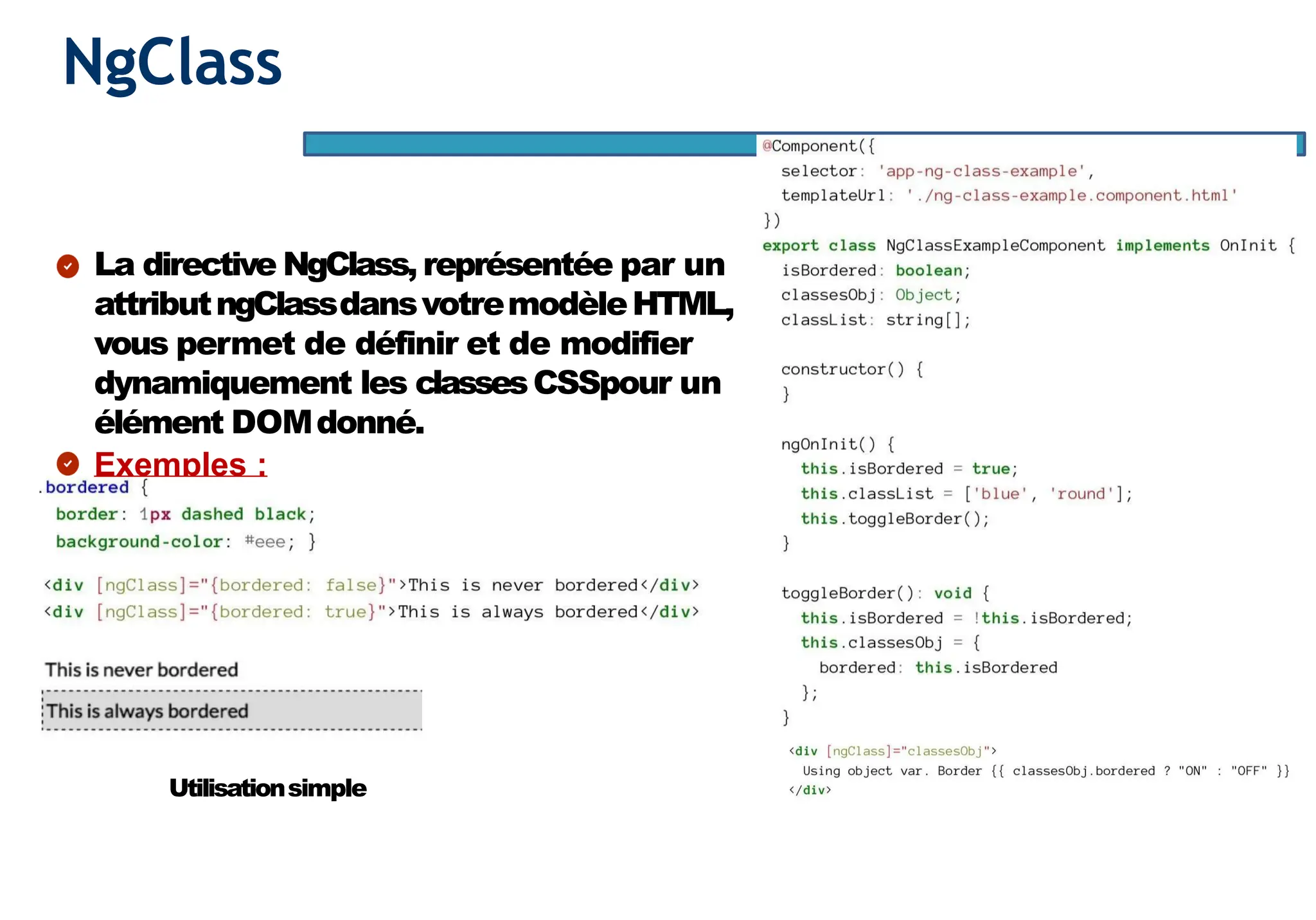 Page55
NgClass
La directive NgClass,représentée par un
attributngClassdansvotremodèleHTML,
vous permet de définir et de modifier
dynamiquement les classesCSSpour un
élément DOMdonné.
Exemples :
Utilisationsimple
 