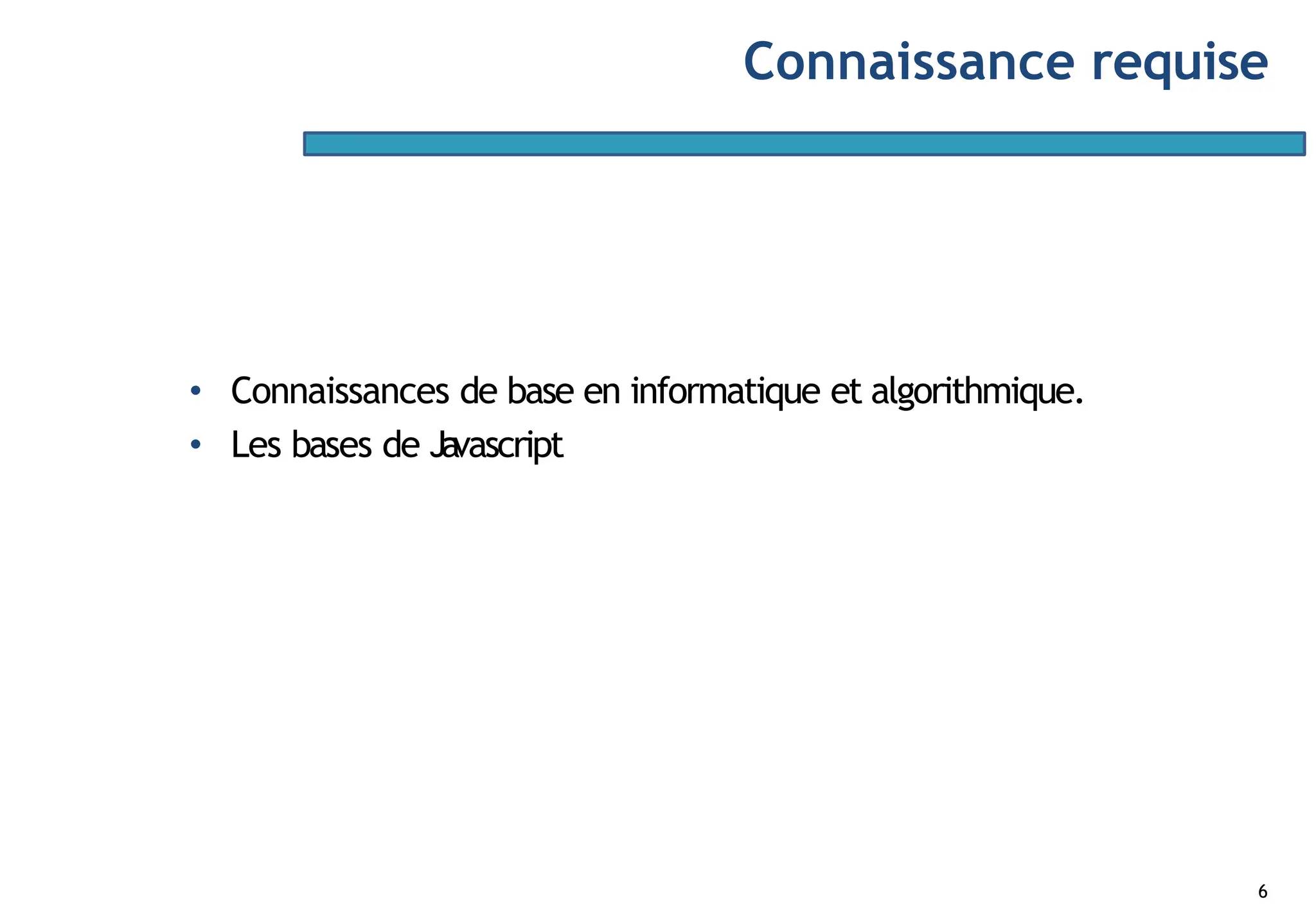 Connaissance requise
6
• Connaissances de base en informatique et algorithmique.
• Les bases de Ja
vascript
 