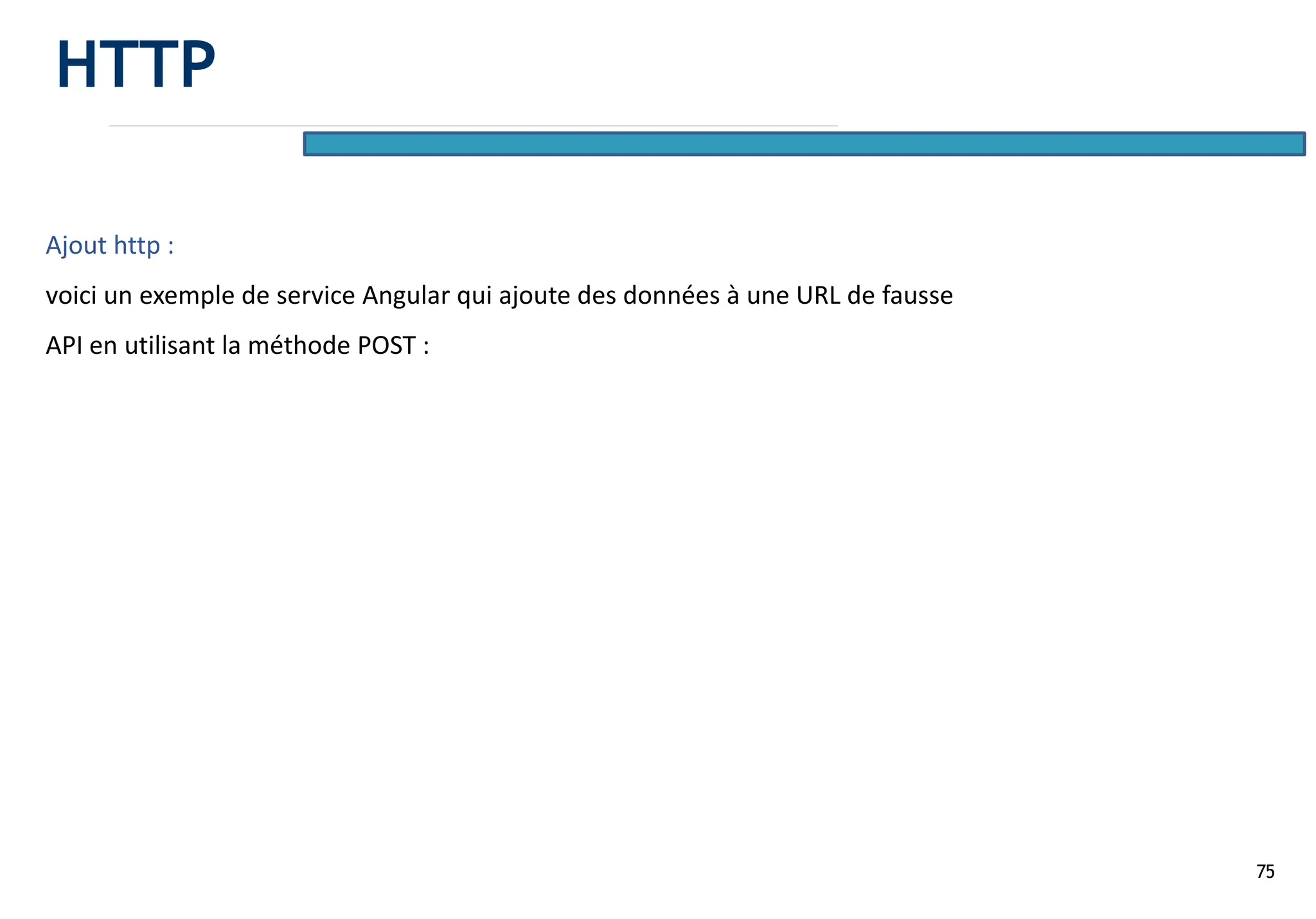 75
Ajout http :
voici un exemple de service Angular qui ajoute des données à une URL de fausse
API en utilisant la méthode POST :
HTTP
 