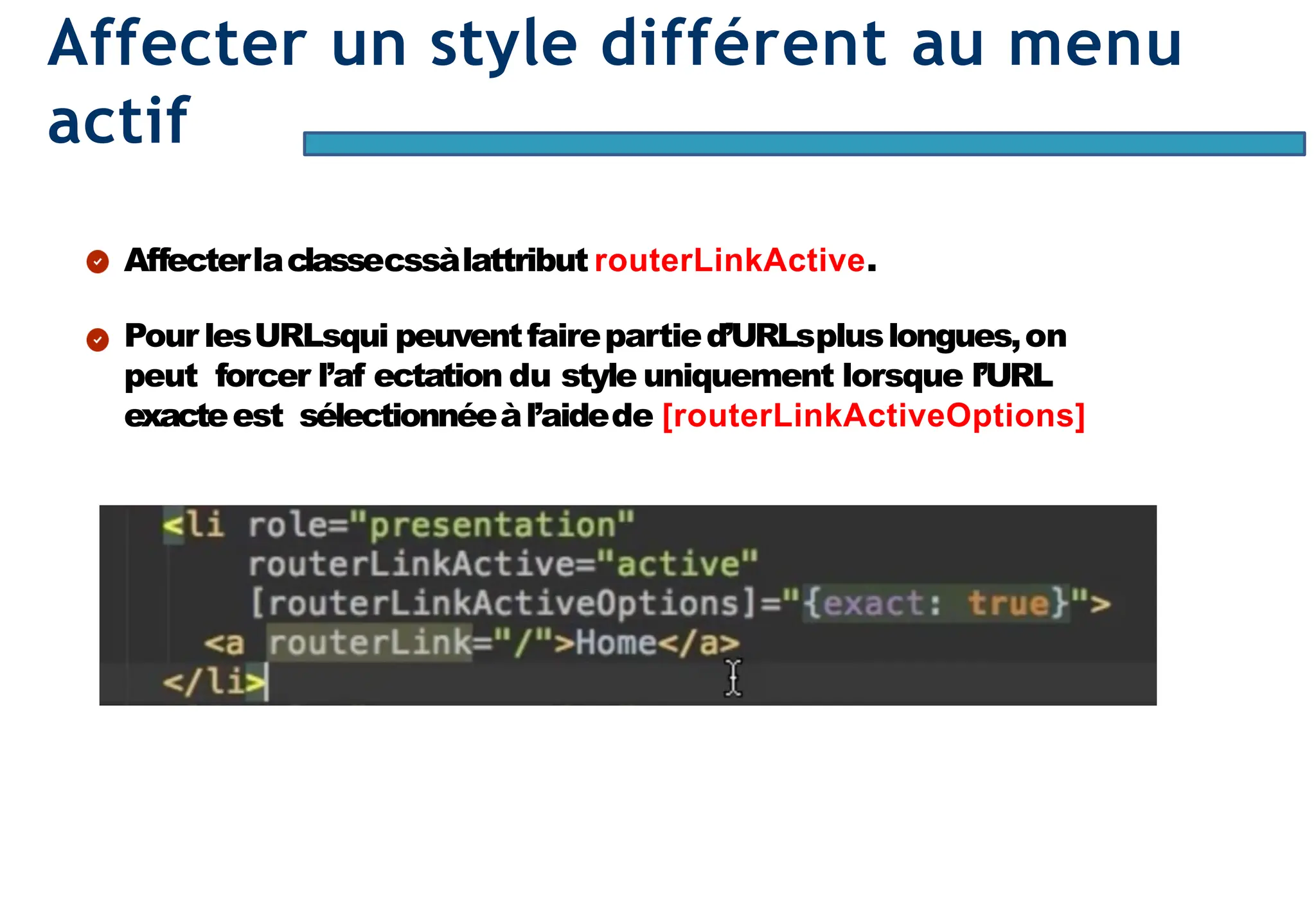 Page84
Affecter un style différent au menu
actif
Affecterlaclassecssàlattribut routerLinkActive.
Pour lesURLsqui peuventfairepartied’URLspluslongues,on
peut forcer l’af ectation du style uniquement lorsque l’URL
exacteest sélectionnéeàl’aidede [routerLinkActiveOptions]
 