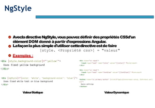Page54
NgStyle
AvecladirectiveNgStyle,vouspouvezdéfinirdespropriétésCSSd'un
élémentDOM donné àpartir d'expressionsAngular.
Lafaçonlaplussimpled'utilisercettedirectiveestdefaire
[style. <Propriété css>] = "valeur"
Exemples :
ValeurStatique ValeurDynamique
 