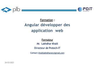 Formation :
Angular développer des
application web
Formateur
Mr. Lakhdhar Khalil
Directeur de Protech-IT
Contact:khalillakhdharatc@gmail,com
24/03/2023
 