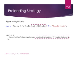 Preloading Strategy
ISET Sidi Bouzid: Angular Avancé-MDW 2019/2020
90
AppRoutingModule
import { Routes, RouterModule, PreloadAllModules } from "@angular/router";
imports: [
RouterModule.forRoot(appRoutes, {preloadingStrategy: PreloadAllModules })
],
 