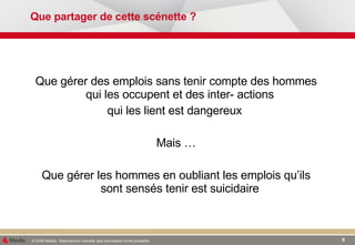 Que partager de cette scénette ? Que gérer des emplois sans tenir compte des hommes qui les occupent et des inter- actions  qui les lient est dangereux  Mais … Que gérer les hommes en oubliant les emplois qu’ils sont sensés tenir est suicidaire  