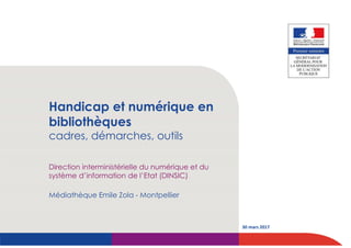 Handicap et numérique en
bibliothèques
cadres, démarches, outils
Médiathèque Emile Zola - Montpellier
30 mars 2017
Direction interministérielle du numérique et du
système d’information de l’Etat (DINSIC)
 