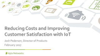 Reducing Costs and Improving
Customer Satisfaction with IoT
Josh Pederson, Director of Products
February 2017
 