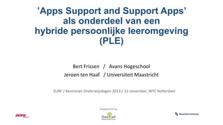 ’Apps Support and Support Apps’
als onderdeel van een
hybride persoonlijke leeromgeving
(PLE)
Bert Frissen / Avans Hogeschool

Jeroen ten Haaf / Universiteit Maastricht
SURF / Kennisnet Onderwijsdagen 2013 / 12 november, WTC Rotterdam

Supported by

 
