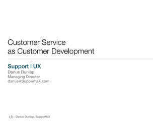Customer Service
as Customer Development
Support | UX
Darius Dunlap
Managing Director
darius@SupportUX.com




cb   Darius Dunlap, SupportUX
 
