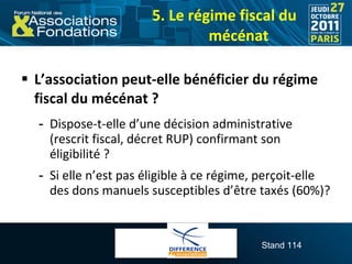 5. Le régime fiscal du mécénat <ul><li>L’association peut-elle bénéficier du régime fiscal du mécénat ? </li></ul><ul><ul>...
