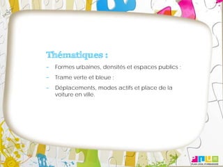 Thématiques :
 Formes urbaines, densités et espaces publics ;
 Trame verte et bleue ;
 Déplacements, modes actifs et place de la
 voiture en ville.
 