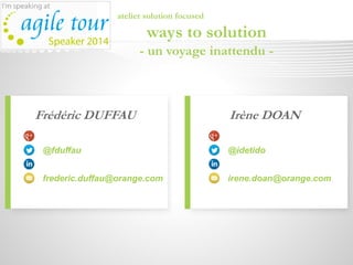 Frédéric DUFFAU
@fduffau
frederic.duffau@orange.com
atelier solution focused
ways to solution
- un voyage inattendu -
Irène DOAN
@idetido
irene.doan@orange.com
 