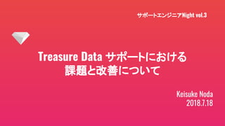 Treasure Data サポートにおける
課題と改善について
Keisuke Noda
2018.7.18
サポートエンジニアNight vol.3
 
