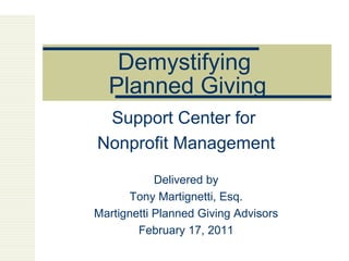 Demystifying  Planned Giving Support Center for  Nonprofit Management Delivered by Tony Martignetti, Esq. Martignetti Planned Giving Advisors February 17, 2011 