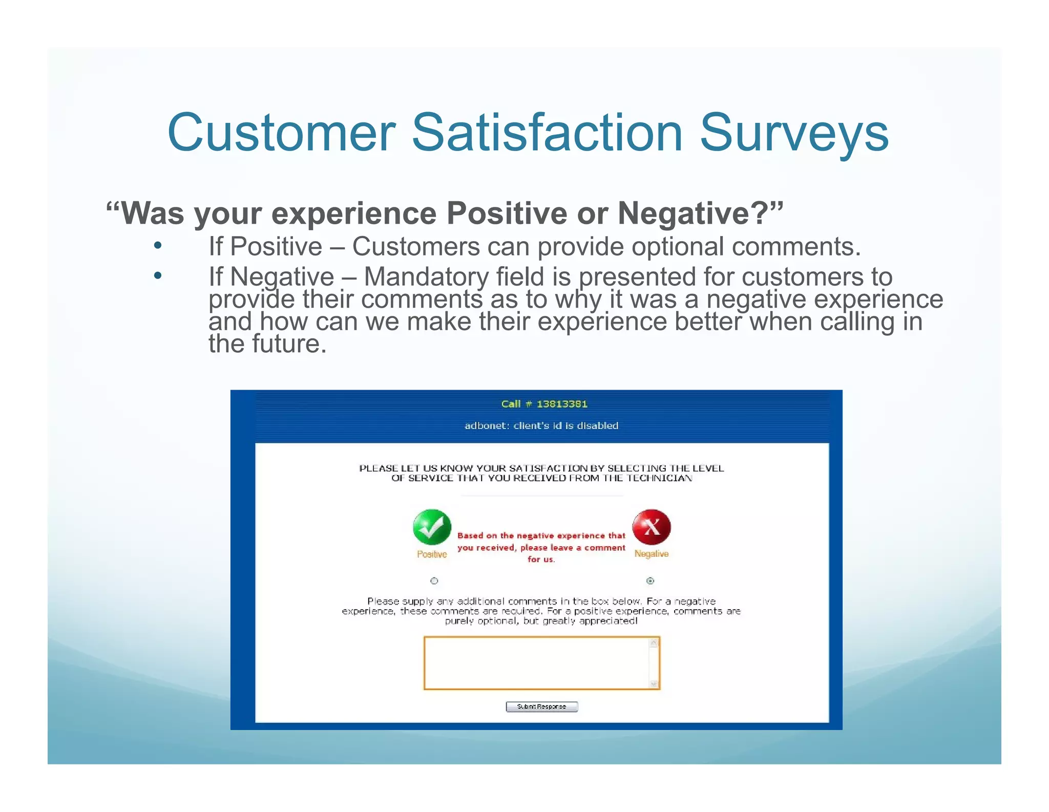 Customer Satisfaction Surveys
“Was your experience Positive or Negative?”
   •    If Positive – Customers can provide optional comments.
   •    If Negative – Mandatory field is presented for customers to
        provide their comments as to why it was a negative experience
        and how can we make their experience better when calling in
        the future.
 