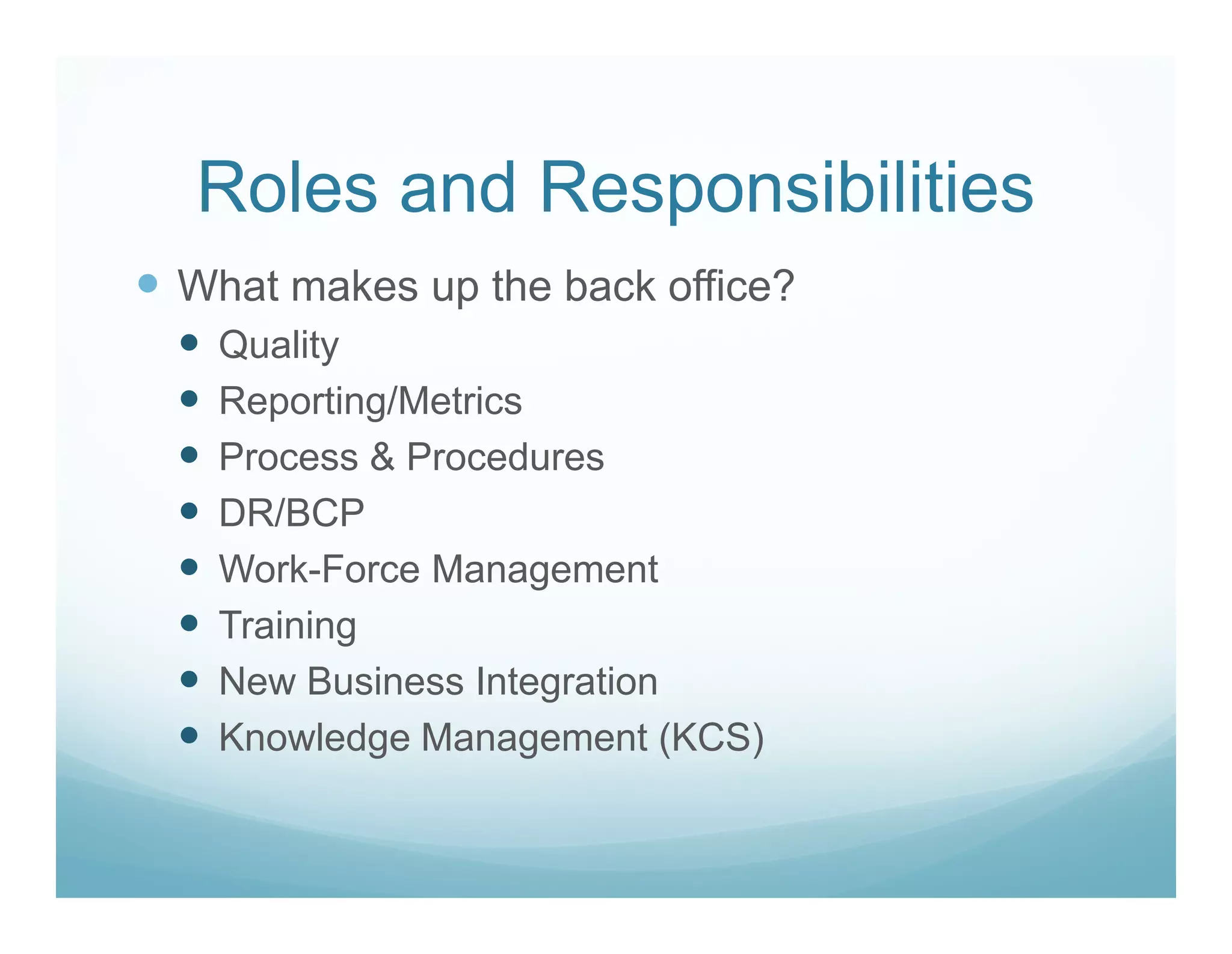 Roles and Responsibilities
What makes up the back office?
  Quality
  Reporting/Metrics
  Process & Procedures
  DR/BCP
  Work-Force Management
  Training
  New Business Integration
  Knowledge Management (KCS)
 
