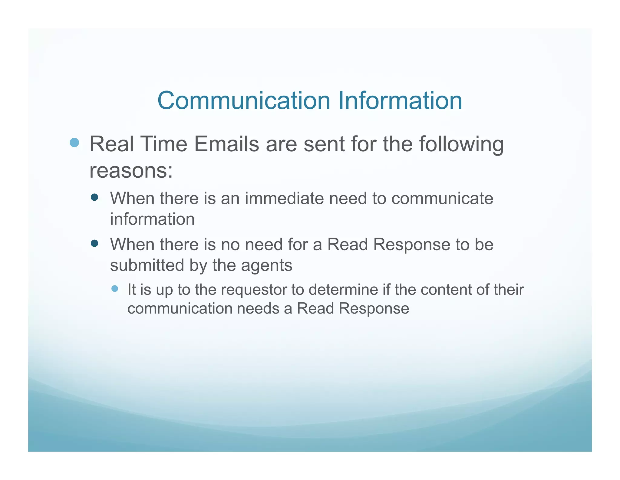 Communication Information
Real Time Emails are sent for the following
reasons:
  When there is an immediate need to communicate
  information
  When there is no need for a Read Response to be
  submitted by the agents
    It is up to the requestor to determine if the content of their
    communication needs a Read Response
 