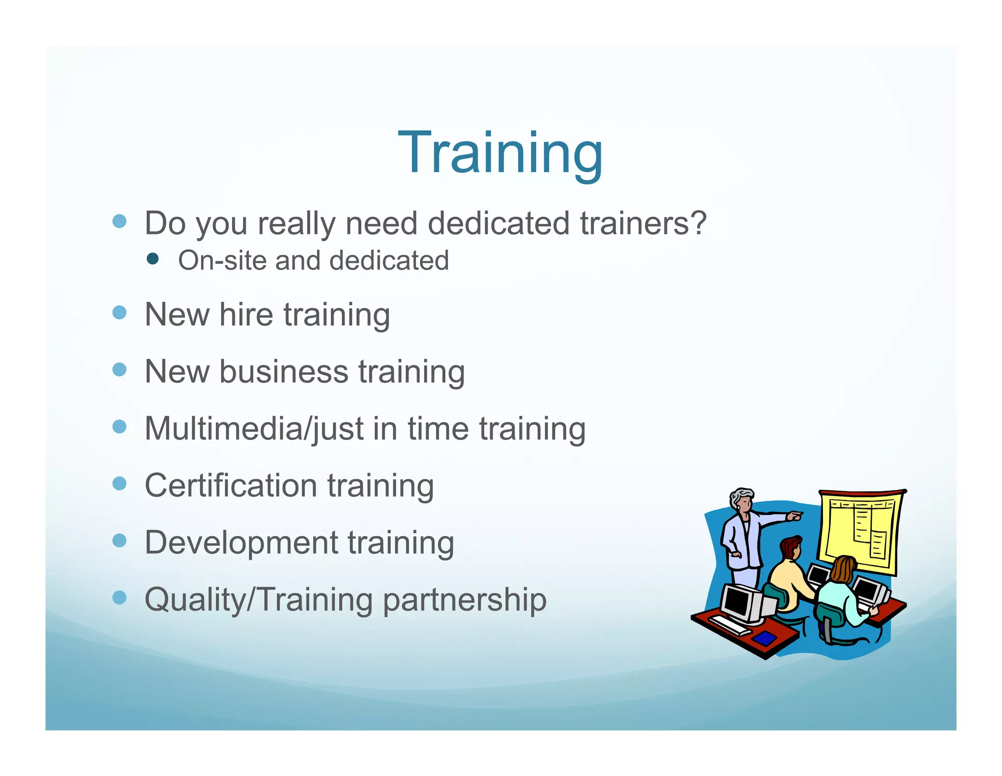 Training
Do you really need dedicated trainers?
  On-site and dedicated

New hire training
New business training
Multimedia/just in time training
Certification training
Development training
Quality/Training partnership
 