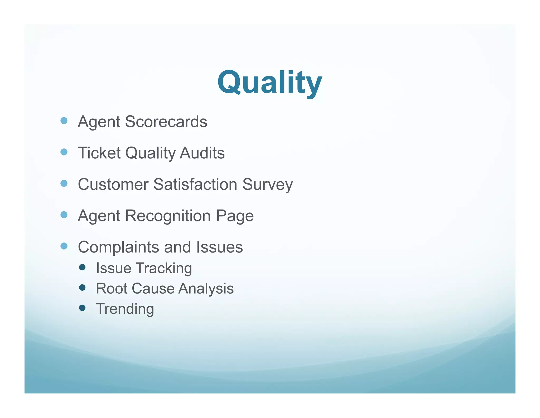 Quality
Agent Scorecards
Ticket Quality Audits
Customer Satisfaction Survey
Agent Recognition Page
Complaints and Issues
  Issue Tracking
  Root Cause Analysis
  Trending
 