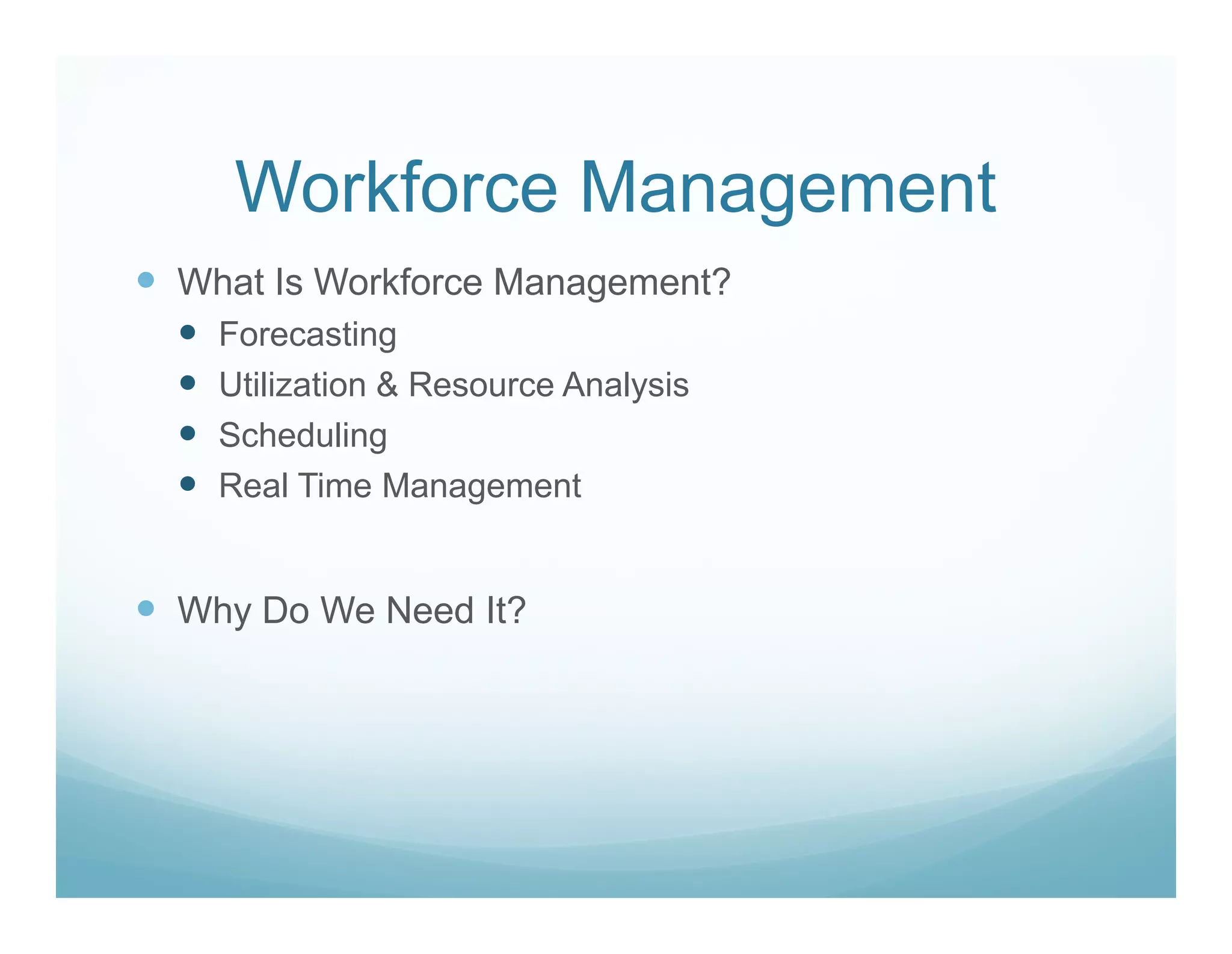 Workforce Management
What Is Workforce Management?
  Forecasting
  Utilization & Resource Analysis
  Scheduling
  Real Time Management


Why Do We Need It?
 
