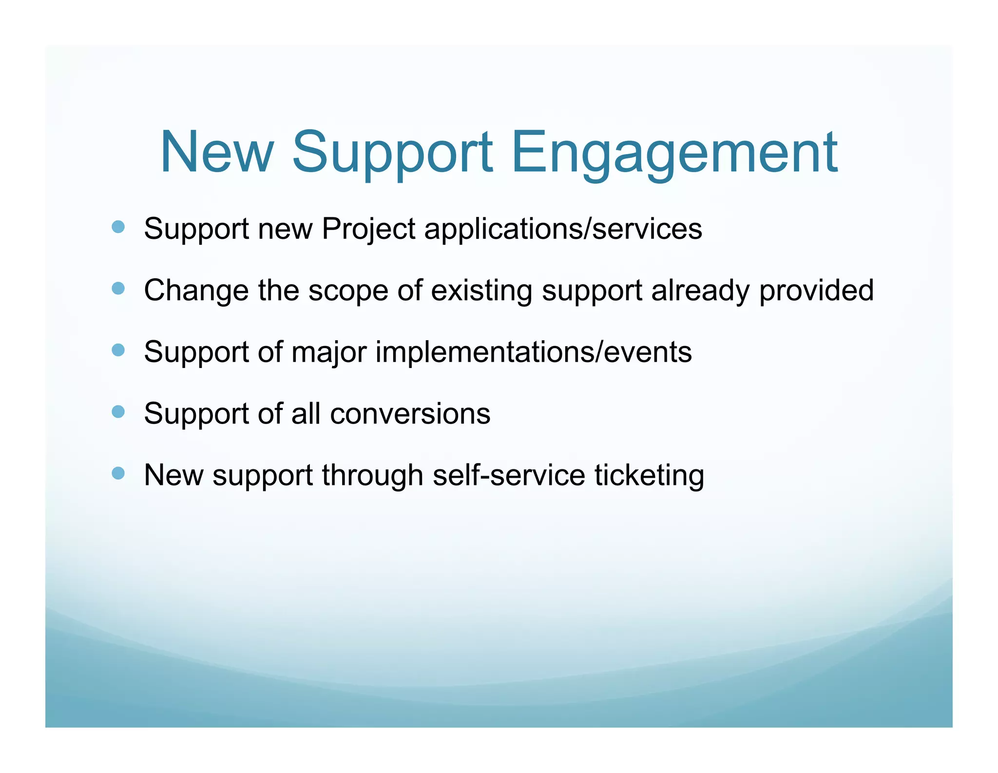 New Support Engagement
Support new Project applications/services

Change the scope of existing support already provided

Support of major implementations/events

Support of all conversions

New support through self-service ticketing
 