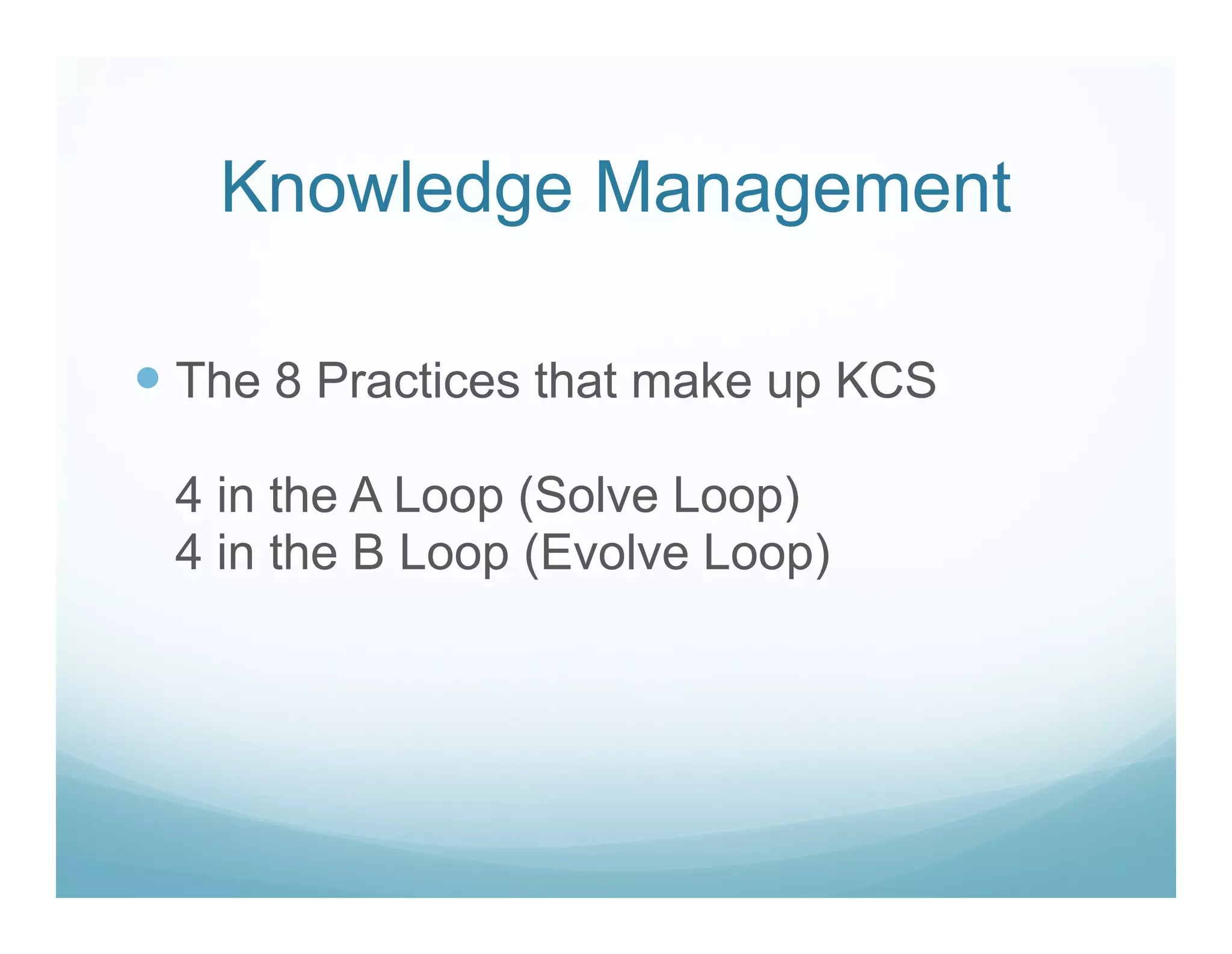 Knowledge Management

The 8 Practices that make up KCS

4 in the A Loop (Solve Loop)
4 in the B Loop (Evolve Loop)
 