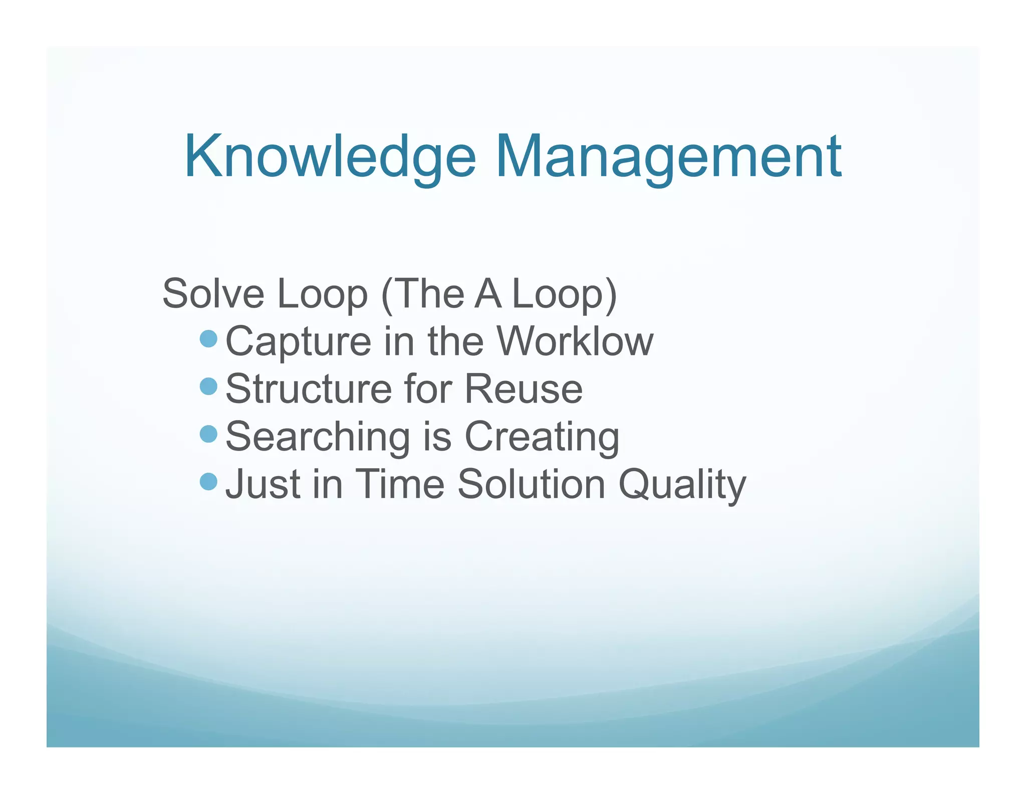 Knowledge Management

Solve Loop (The A Loop)
   Capture in the Worklow
   Structure for Reuse
   Searching is Creating
   Just in Time Solution Quality
 
