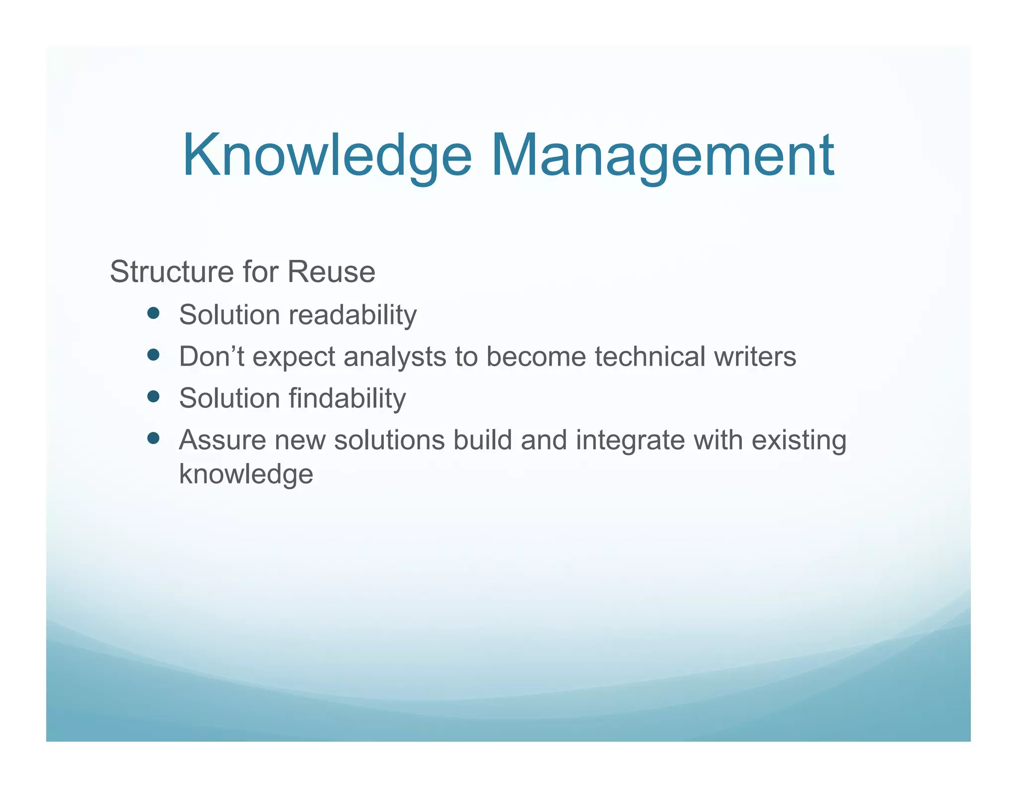 Knowledge Management
Structure for Reuse
    Solution readability
    Don’t expect analysts to become technical writers
    Solution findability
    Assure new solutions build and integrate with existing
    knowledge
 