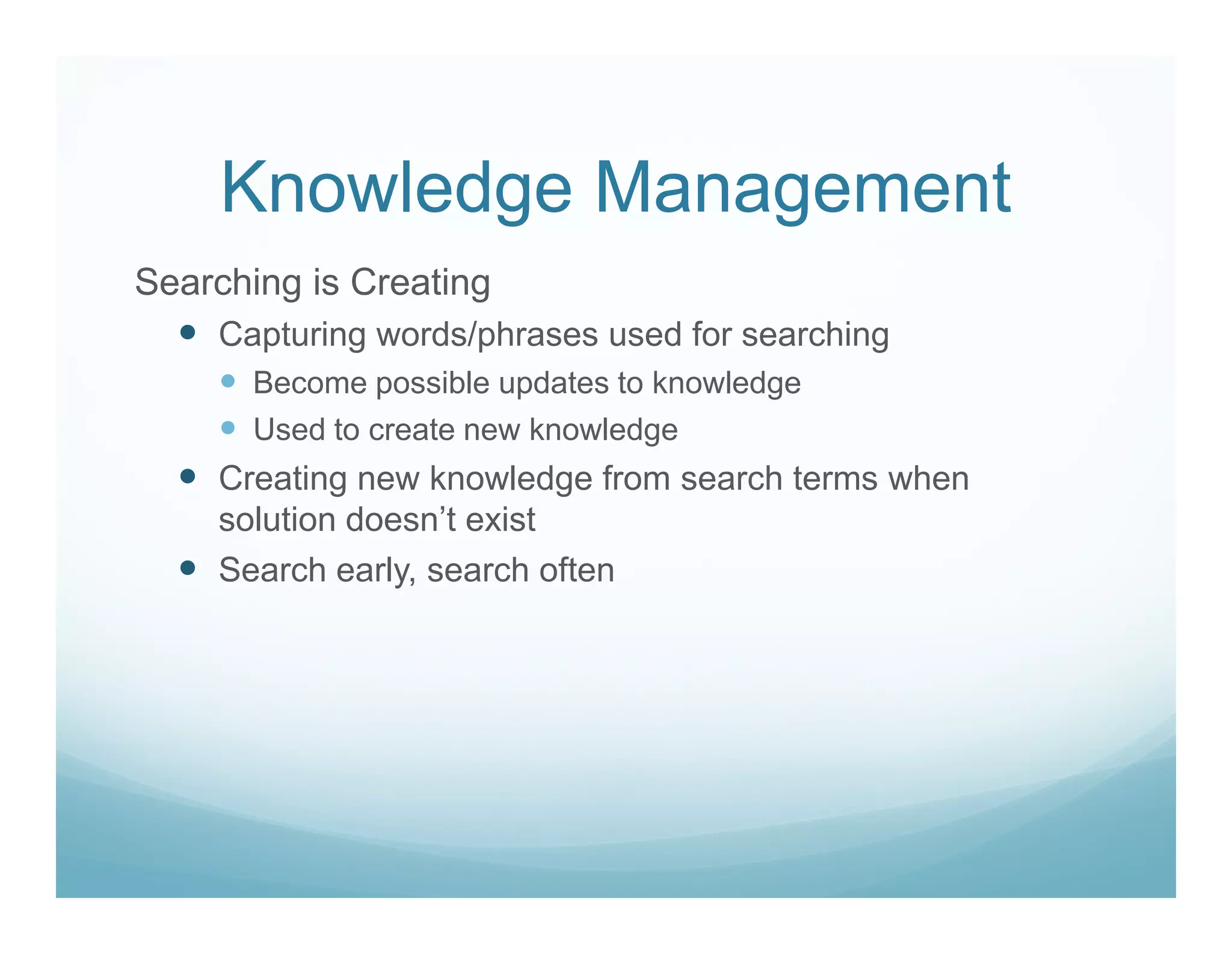 Knowledge Management
Searching is Creating
    Capturing words/phrases used for searching
      Become possible updates to knowledge
      Used to create new knowledge
    Creating new knowledge from search terms when
    solution doesn’t exist
    Search early, search often
 