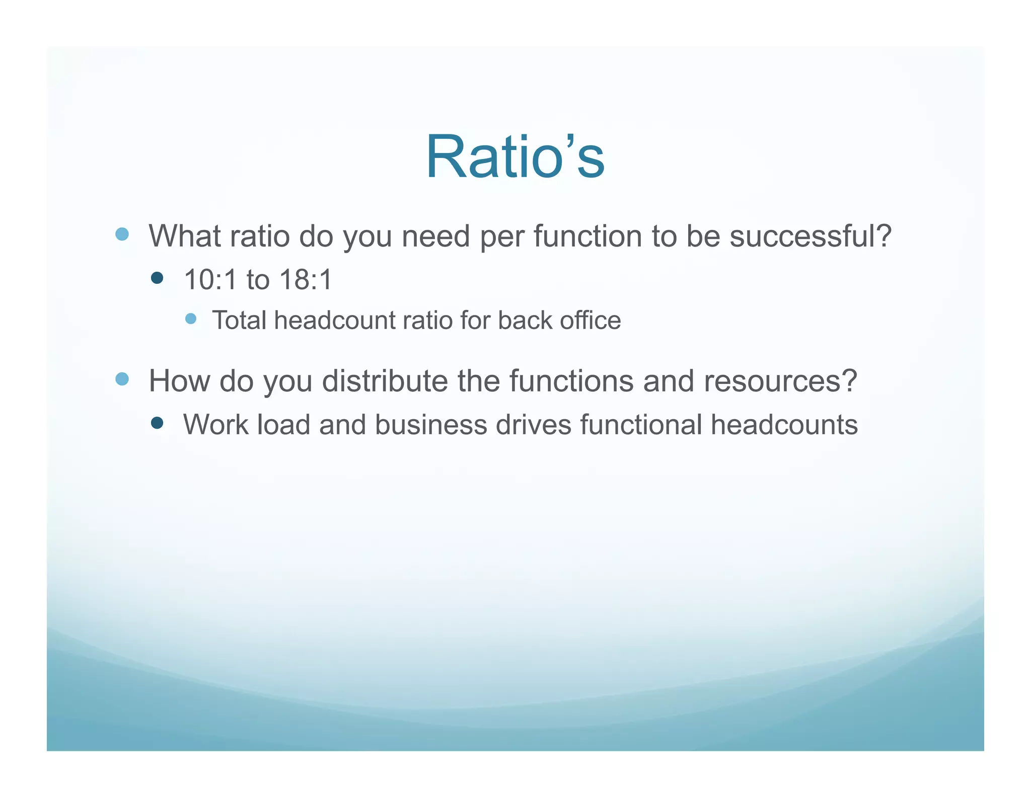 Ratio’s
What ratio do you need per function to be successful?
  10:1 to 18:1
    Total headcount ratio for back office

How do you distribute the functions and resources?
  Work load and business drives functional headcounts
 
