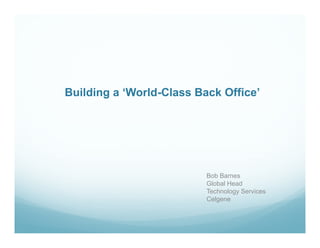 Building a ‘World-Class Back Office’




                          Bob Barnes
                          Global Head
                          Technology Services
                          Celgene
 