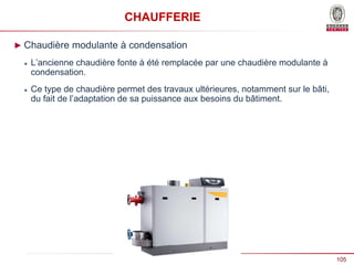 105
Présentation Bureau Veritas _ Date
CHAUFFERIE
► Chaudière modulante à condensation
 L’ancienne chaudière fonte à été remplacée par une chaudière modulante à
condensation.
 Ce type de chaudière permet des travaux ultérieures, notamment sur le bâti,
du fait de l’adaptation de sa puissance aux besoins du bâtiment.
 