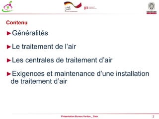 2
Présentation Bureau Veritas _ Date
Contenu
►Généralités
►Le traitement de l’air
►Les centrales de traitement d’air
►Exigences et maintenance d’une installation
de traitement d’air
 