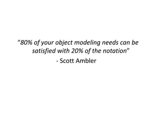 “80% of your object modeling needs can be
    satisfied with 20% of the notation”
             - Scott Ambler
 