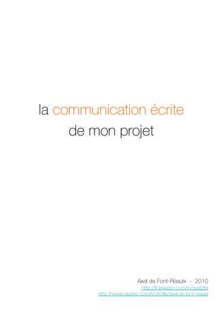 la communication écrite
     de mon projet




                           Axel de Font-Réaulx - 2010
                            http://fr.linkedin.com/in/axel2frx
         http://www.viadeo.com/fr/profile/axel.de.font-reaulx1
 