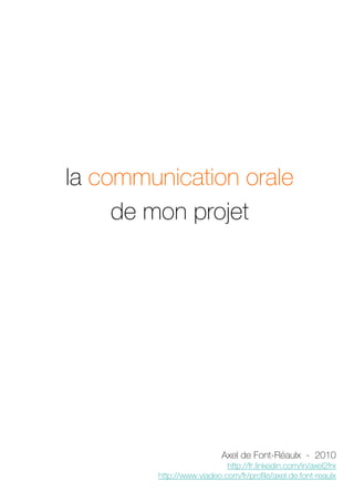 la communication orale
     de mon projet




                          Axel de Font-Réaulx - 2010
                           http://fr.linkedin.com/in/axel2frx
        http://www.viadeo.com/fr/profile/axel.de.font-reaulx
                                                       1
 
