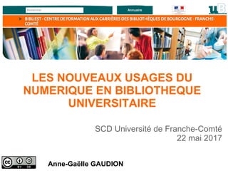Anne-Gaëlle GAUDION
SCD Université de Franche-Comté
22 mai 2017
LES NOUVEAUX USAGES DU
NUMERIQUE EN BIBLIOTHEQUE
UNIVERSITAIRE
 
