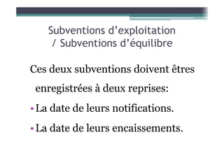 Subventions d’exploitation
/ Subventions d’équilibre
Ces deux subventions doivent êtres
enregistrées à deux reprises:
•La date de leurs notifications.
•La date de leurs encaissements.
 