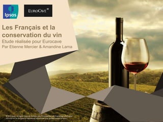 © 2015 Ipsos. All rights reserved. Contains Ipsos' Confidential and Proprietary information
and may not be disclosed or reproduced without the prior written consent of Ipsos.
Les Français et la
conservation du vin
Etude réalisée pour Eurocave
Par Etienne Mercier & Amandine Lama
 