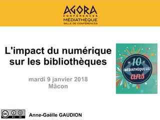 L'impact du numérique
sur les bibliothèques
mardi 9 janvier 2018
Mâcon
Anne-Gaëlle GAUDION
 