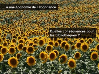 htp://www.fickr.com/photos/10024349@N08/777043967/
… à une économie de l’abondance
Quelles conséquences pour
les bibliothèques ?
 