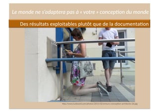 Cliquez  et  modiﬁez  le  .tre  
Le  monde  ne  s’adaptera  pas  à  «  votre  »  concep<on  du  monde  
h;p://www.tuxboard.com/photos/2015/02/erreurs-­‐concep4on-­‐architecte-­‐26.jpg  
Des	
  résultats	
  exploitables	
  plutôt	
  que	
  de	
  la	
  documenta,on	
  
 