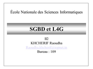 SGBD et L4G
II2
KHCHERIF Raoudha
Raoudha.khcherif@topnet.tn
Bureau : 109
École Nationale des Sciences Informatiques
 